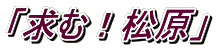 「求む！松原」