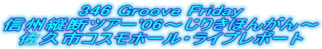 346 Groove Friday
信州縦断ツアー'06〜じりきほんがん〜
佐久市コスモホール・ライブレポート